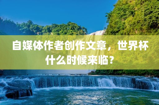自媒体作者创作文章，世界杯什么时候来临？