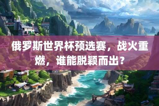 俄罗斯世界杯预选赛，战火重燃，谁能脱颖而出？