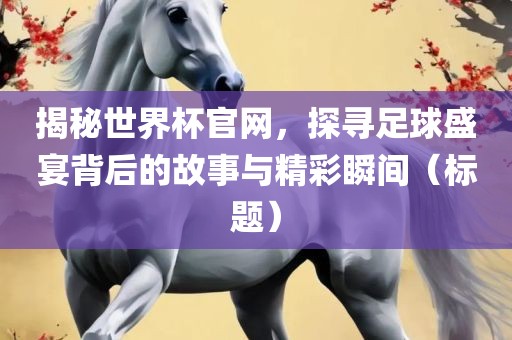 揭秘世界杯官网，探寻足球盛宴背后的故事与精彩瞬间（标题）