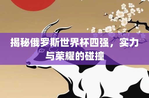 揭秘俄罗斯世界杯四强，实力与荣耀的碰撞