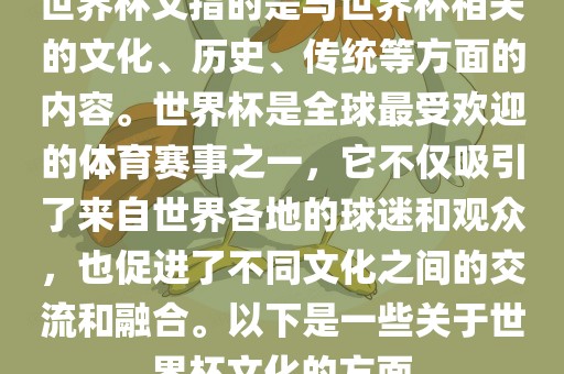 世界杯文指的是与世界杯相关的文化、历史、传统等方面的内容。世界杯是全球最受欢迎的体育赛事之一，它不仅吸引了来自世界各地的球迷和观众，也促进了不同文化之间的交流和融合。以下是一些关于世界杯文化的方面