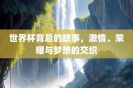 世界杯背后的故事，激情、荣耀与梦想的交织