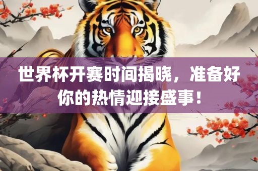 世界杯开赛时间揭晓，准备好你的热情迎接盛事！