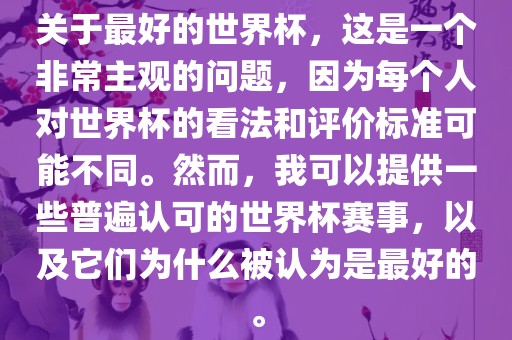 关于最好的世界杯，这是一个非常主观的问题，因为每个人对世界杯的看法和评价标准可能不同。然而，我可以提供一些普遍认可的世界杯赛事，以及它们为什么被认为是最好的。