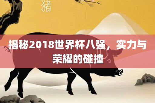 揭秘2018世界杯八强，实力与荣耀的碰撞