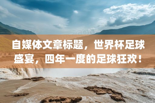 自媒体文章标题，世界杯足球盛宴，四年一度的足球狂欢！