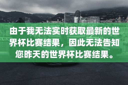由于我无法实时获取最新的世界杯比赛结果，因此无法告知您昨天的世界杯比赛结果。