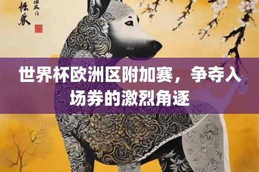 世界杯欧洲区附加赛，争夺入场券的激烈角逐