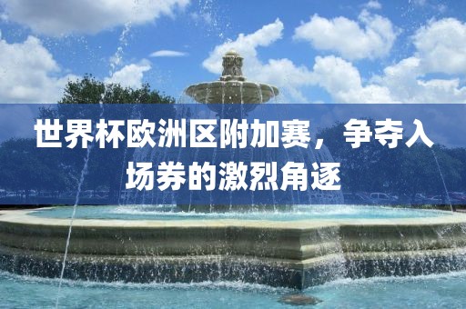 世界杯欧洲区附加赛，争夺入场券的激烈角逐