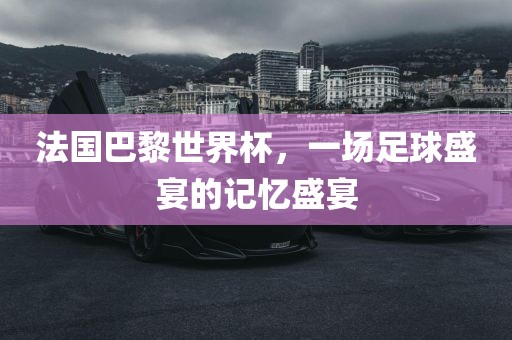 法国巴黎世界杯，一场足球盛宴的记忆盛宴
