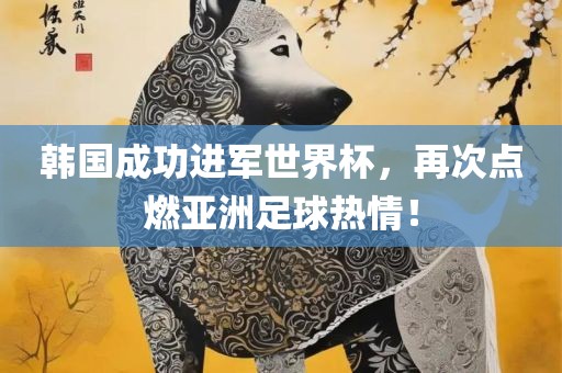 韩国成功进军世界杯，再次点燃亚洲足球热情！