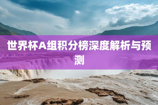 世界杯A组积分榜深度解析与预测