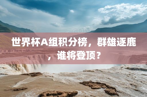 世界杯A组积分榜，群雄逐鹿，谁将登顶？
