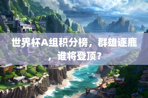 世界杯A组积分榜，群雄逐鹿，谁将登顶？