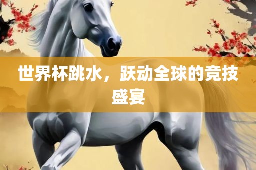 世界杯跳水，跃动全球的竞技盛宴