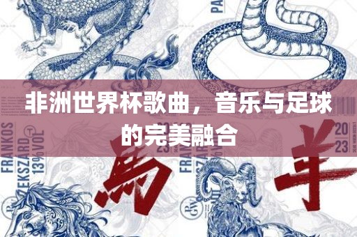 非洲世界杯歌曲，音乐与足球的完美融合