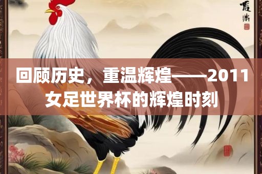 回顾历史，重温辉煌——2011女足世界杯的辉煌时刻