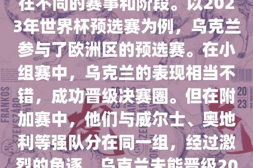 关于乌克兰的世界杯预选赛，存在不同的赛事和阶段。以2023年世界杯预选赛为例，乌克兰参与了欧洲区的预选赛。在小组赛中，乌克兰的表现相当不错，成功晋级决赛圈。但在附加赛中，他们与威尔士、奥地利等强队分在同一组，经过激烈的角逐，乌克兰未能晋级2023年世界杯决赛圈。
