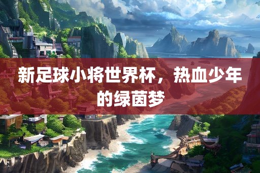 新足球小将世界杯，热血少年的绿茵梦
