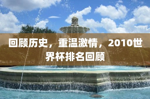 回顾历史，重温激情，2010世界杯排名回顾