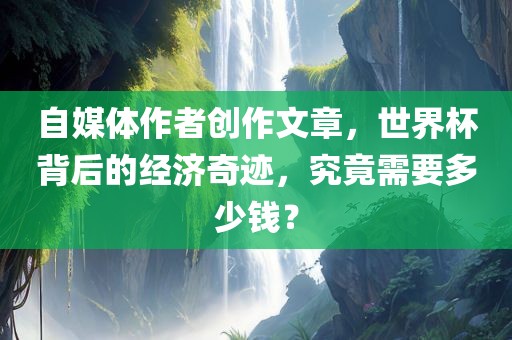 自媒体作者创作文章，世界杯背后的经济奇迹，究竟需要多少钱？