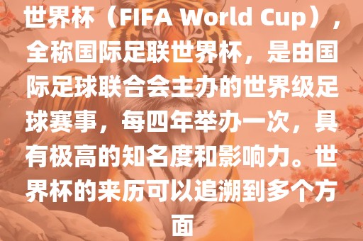 世界杯（FIFA World Cup），全称国际足联世界杯，是由国际足球联合会主办的世界级足球赛事，每四年举办一次，具有极高的知名度和影响力。世界杯的来历可以追溯到多个方面