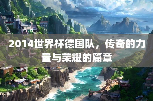 2014世界杯德国队，传奇的力量与荣耀的篇章