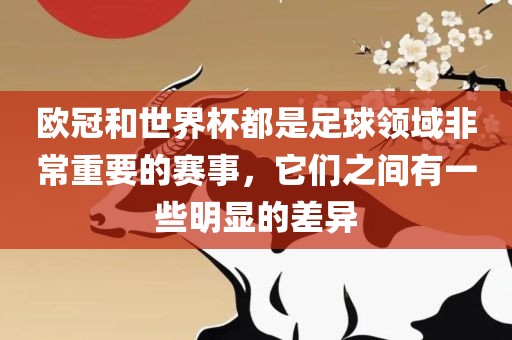 欧冠和世界杯都是足球领域非常重要的赛事，它们之间有一些明显的差异