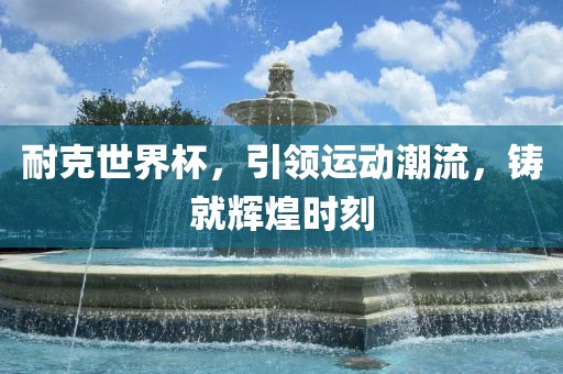 耐克世界杯，引领运动潮流，铸就辉煌时刻
