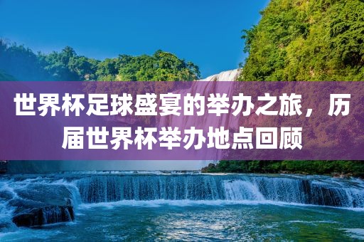 世界杯足球盛宴的举办之旅，历届世界杯举办地点回顾