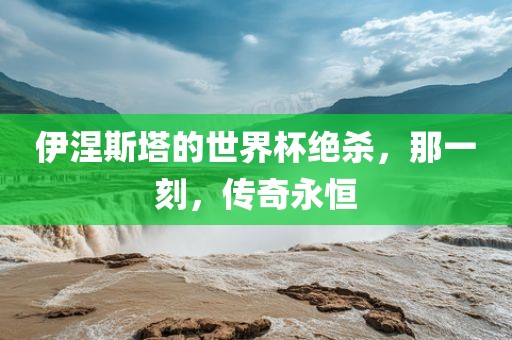伊涅斯塔的世界杯绝杀，那一刻，传奇永恒