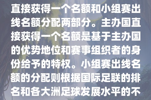 世界杯的名额分配包括主办国直接获得一个名额和小组赛出线名额分配两部分。主办国直接获得一个名额是基于主办国的优势地位和赛事组织者的身份给予的特权。小组赛出线名额的分配则根据国际足联的排名和各大洲足球发展水平的不同进行划分。具体分配如下