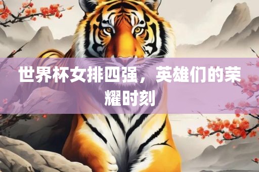 世界杯女排四强，英雄们的荣耀时刻