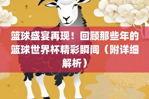 篮球盛宴再现！回顾那些年的篮球世界杯精彩瞬间（附详细解析）