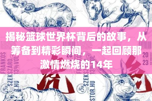 揭秘篮球世界杯背后的故事，从筹备到精彩瞬间，一起回顾那激情燃烧的14年