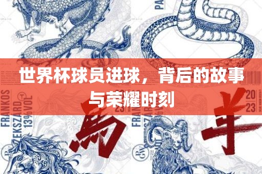 世界杯球员进球，背后的故事与荣耀时刻