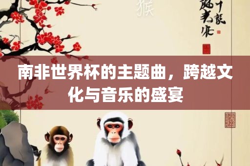 南非世界杯的主题曲，跨越文化与音乐的盛宴