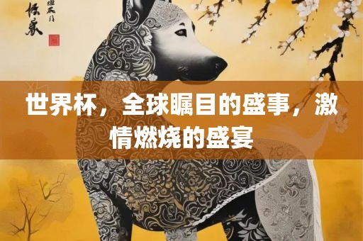 世界杯，全球瞩目的盛事，激情燃烧的盛宴
