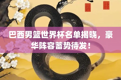 巴西男篮世界杯名单揭晓，豪华阵容蓄势待发！