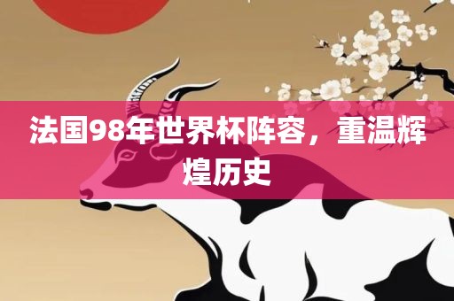 法国98年世界杯阵容，重温辉煌历史