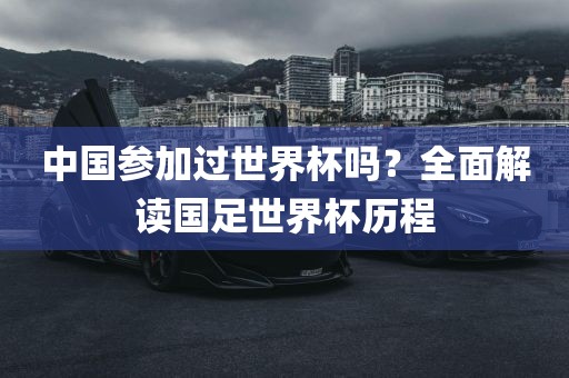 中国参加过世界杯吗？全面解读国足世界杯历程