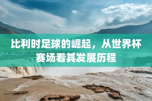 比利时足球的崛起，从世界杯赛场看其发展历程