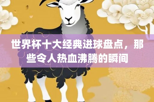 世界杯十大经典进球盘点，那些令人热血沸腾的瞬间