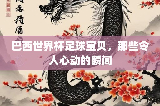 巴西世界杯足球宝贝，那些令人心动的瞬间