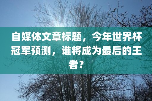 自媒体文章标题，今年世界杯冠军预测，谁将成为最后的王者？