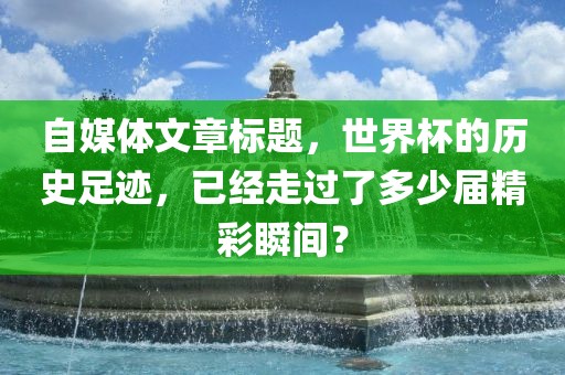 自媒体文章标题，世界杯的历史足迹，已经走过了多少届精彩瞬间？