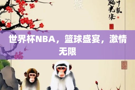 世界杯NBA，篮球盛宴，激情无限