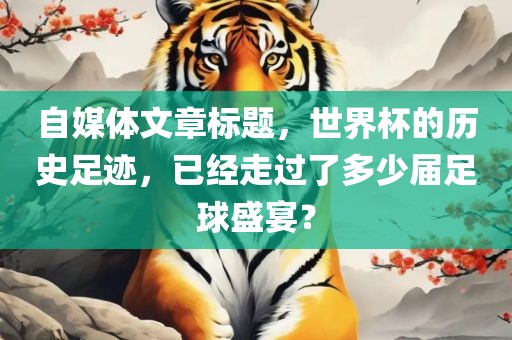 自媒体文章标题，世界杯的历史足迹，已经走过了多少届足球盛宴？