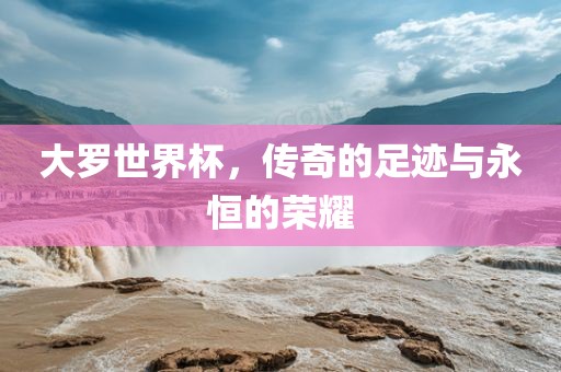 大罗世界杯，传奇的足迹与永恒的荣耀