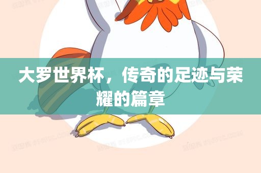 大罗世界杯，传奇的足迹与荣耀的篇章